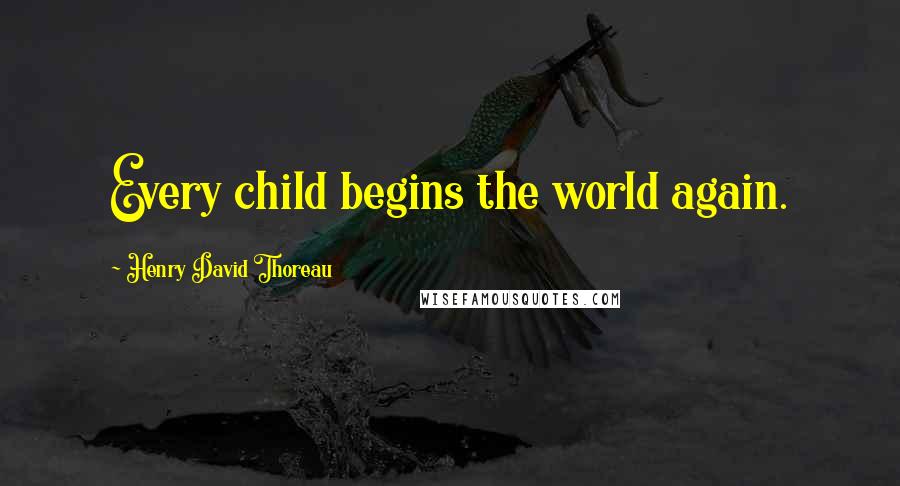 Henry David Thoreau Quotes: Every child begins the world again.