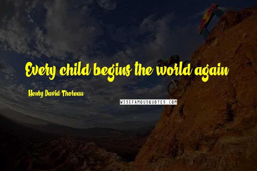 Henry David Thoreau Quotes: Every child begins the world again.