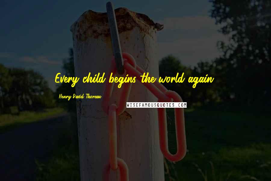 Henry David Thoreau Quotes: Every child begins the world again.