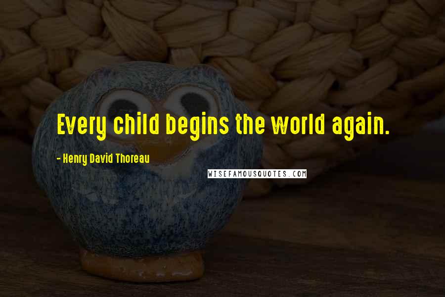 Henry David Thoreau Quotes: Every child begins the world again.