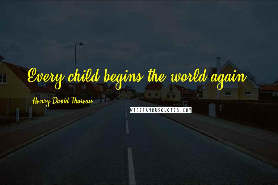 Henry David Thoreau Quotes: Every child begins the world again.