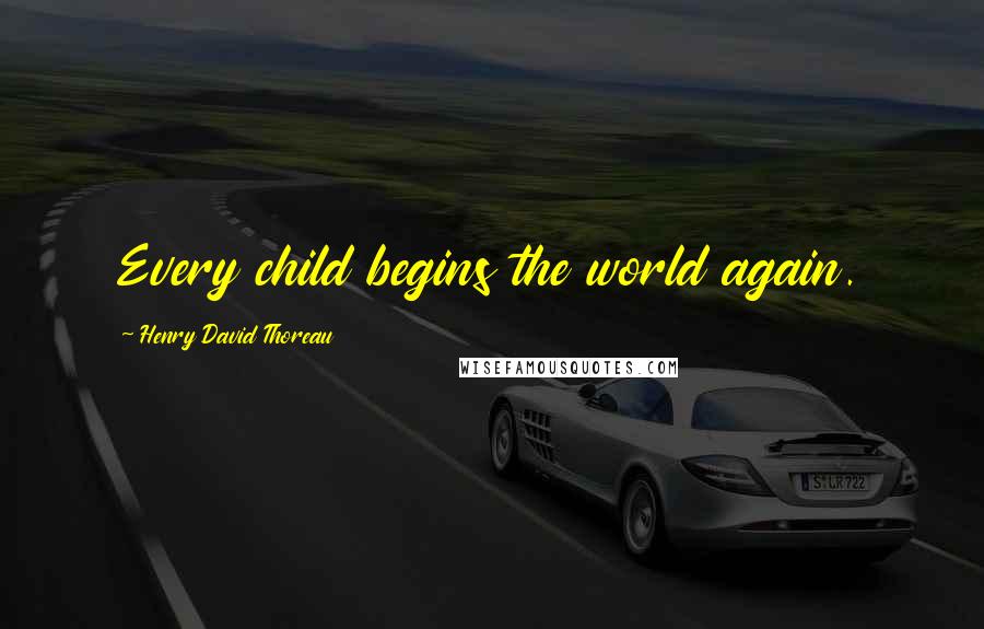 Henry David Thoreau Quotes: Every child begins the world again.
