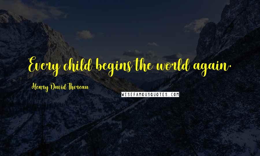 Henry David Thoreau Quotes: Every child begins the world again.