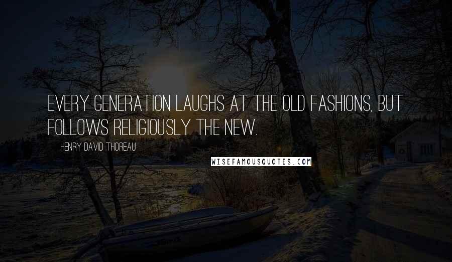 Henry David Thoreau Quotes: Every generation laughs at the old fashions, but follows religiously the new.