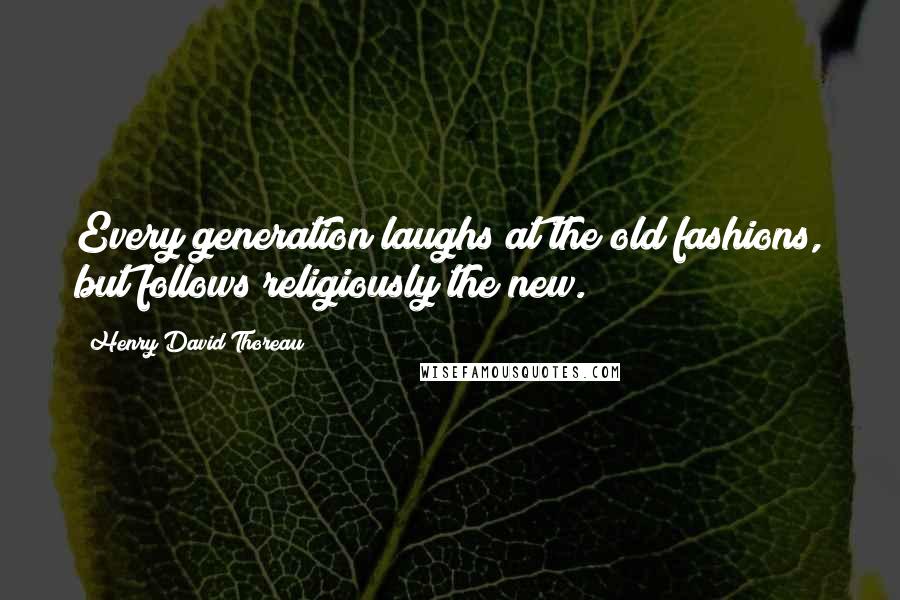 Henry David Thoreau Quotes: Every generation laughs at the old fashions, but follows religiously the new.