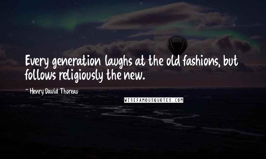 Henry David Thoreau Quotes: Every generation laughs at the old fashions, but follows religiously the new.