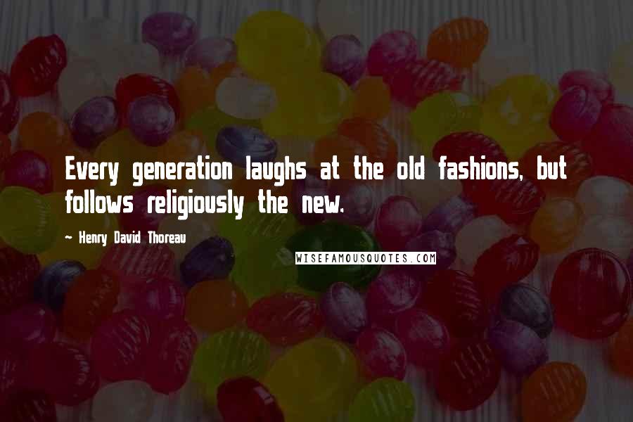 Henry David Thoreau Quotes: Every generation laughs at the old fashions, but follows religiously the new.