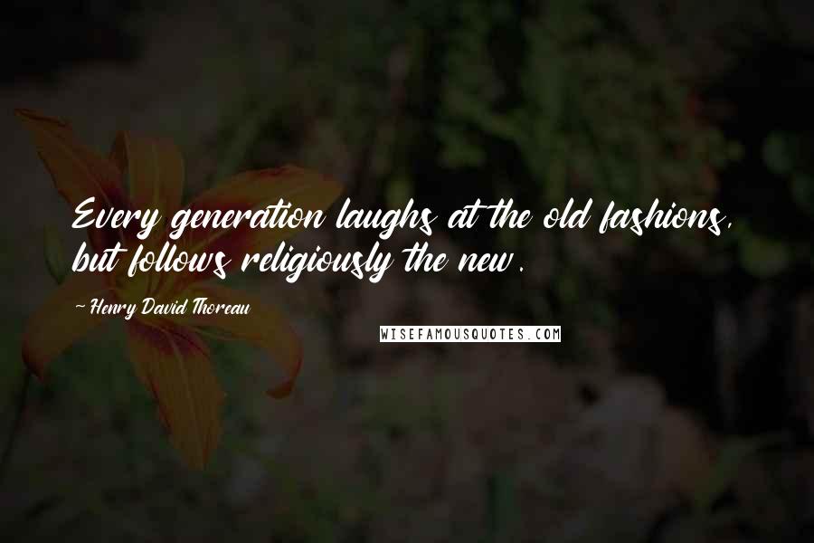 Henry David Thoreau Quotes: Every generation laughs at the old fashions, but follows religiously the new.