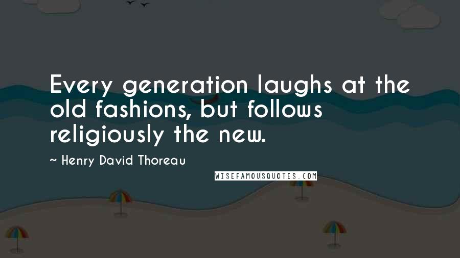 Henry David Thoreau Quotes: Every generation laughs at the old fashions, but follows religiously the new.