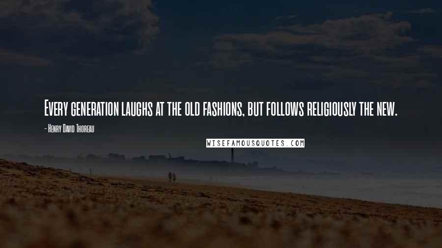 Henry David Thoreau Quotes: Every generation laughs at the old fashions, but follows religiously the new.