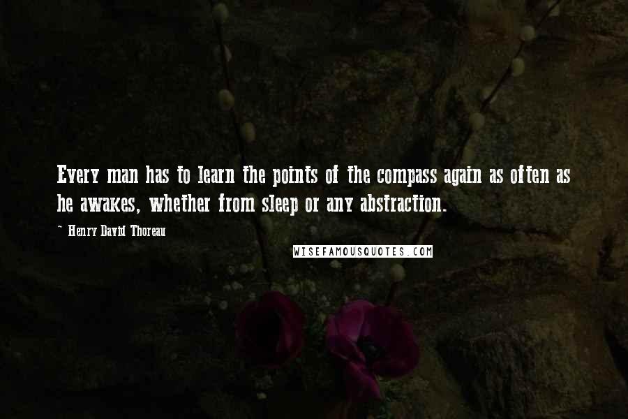 Henry David Thoreau Quotes: Every man has to learn the points of the compass again as often as he awakes, whether from sleep or any abstraction.