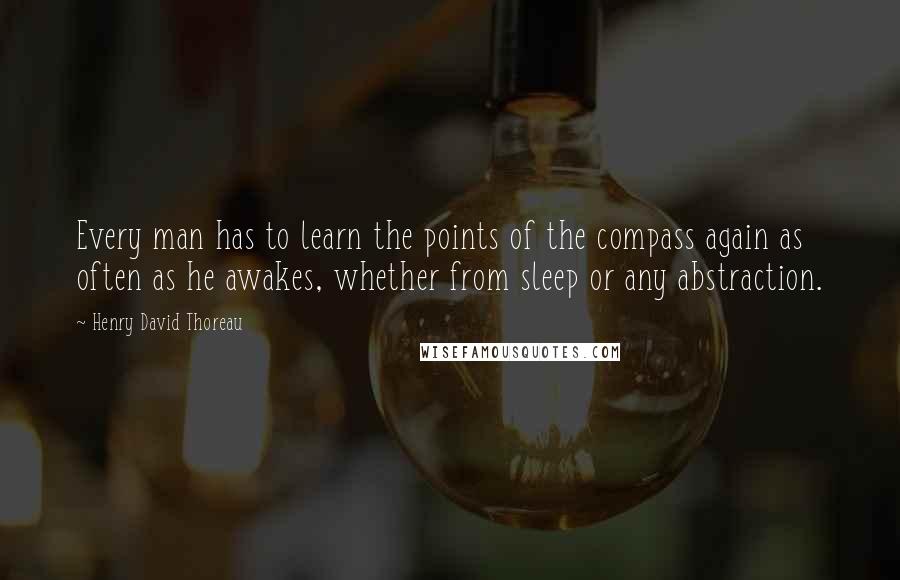 Henry David Thoreau Quotes: Every man has to learn the points of the compass again as often as he awakes, whether from sleep or any abstraction.