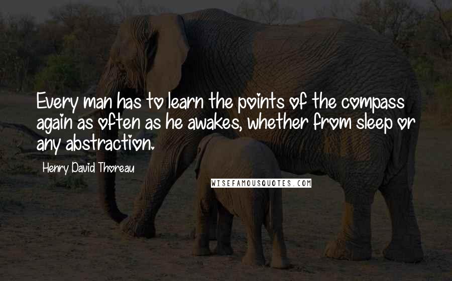 Henry David Thoreau Quotes: Every man has to learn the points of the compass again as often as he awakes, whether from sleep or any abstraction.