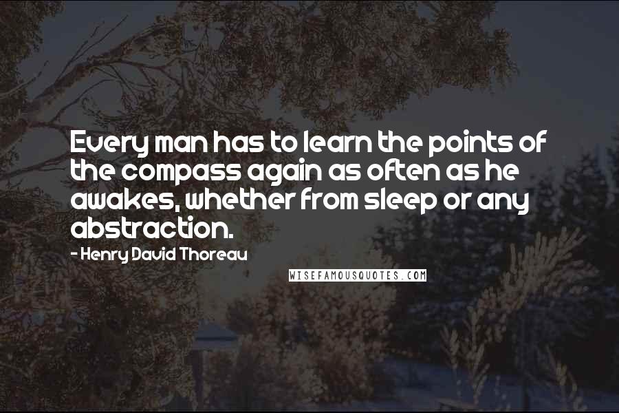 Henry David Thoreau Quotes: Every man has to learn the points of the compass again as often as he awakes, whether from sleep or any abstraction.