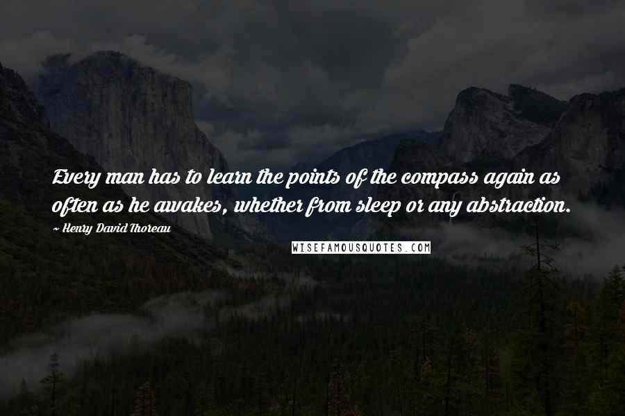 Henry David Thoreau Quotes: Every man has to learn the points of the compass again as often as he awakes, whether from sleep or any abstraction.