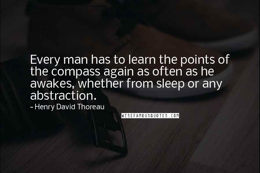 Henry David Thoreau Quotes: Every man has to learn the points of the compass again as often as he awakes, whether from sleep or any abstraction.