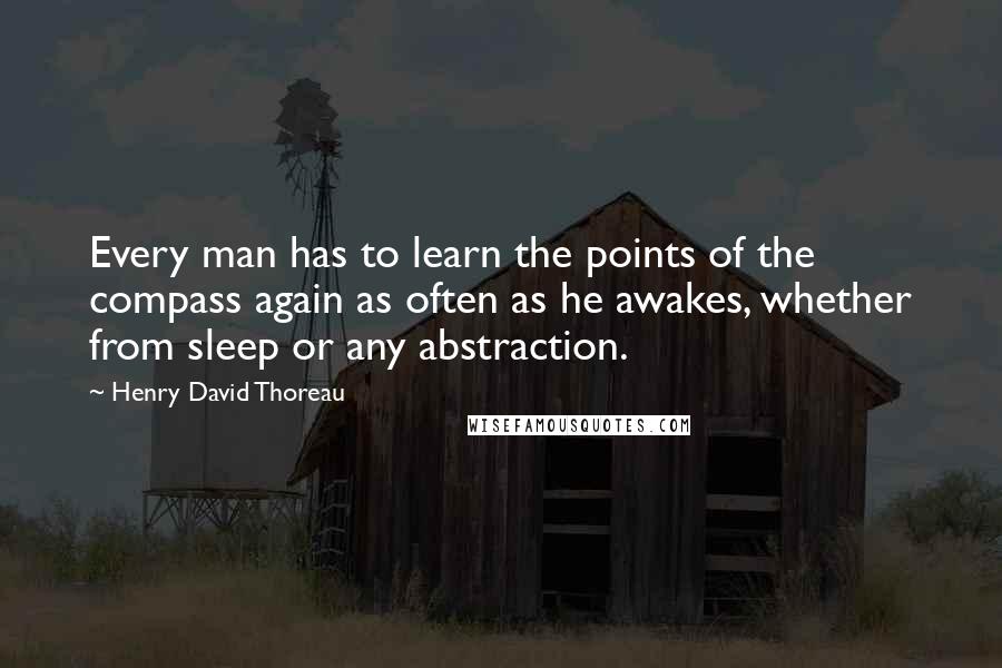 Henry David Thoreau Quotes: Every man has to learn the points of the compass again as often as he awakes, whether from sleep or any abstraction.