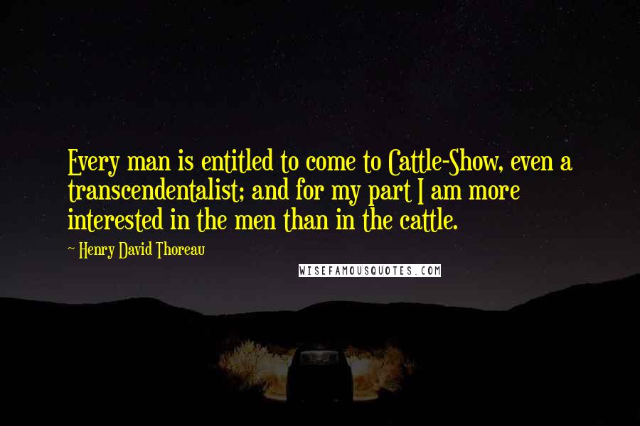 Henry David Thoreau Quotes: Every man is entitled to come to Cattle-Show, even a transcendentalist; and for my part I am more interested in the men than in the cattle.