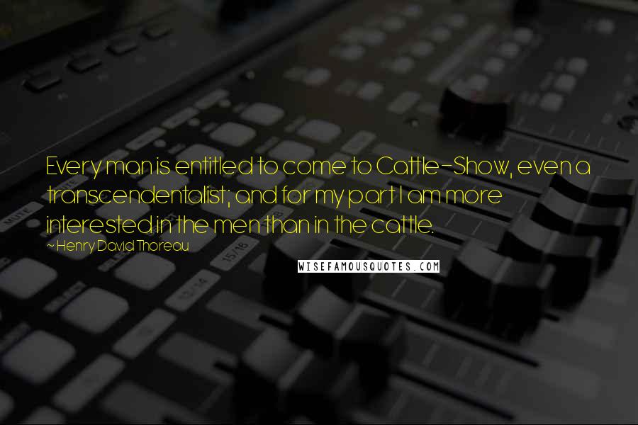 Henry David Thoreau Quotes: Every man is entitled to come to Cattle-Show, even a transcendentalist; and for my part I am more interested in the men than in the cattle.