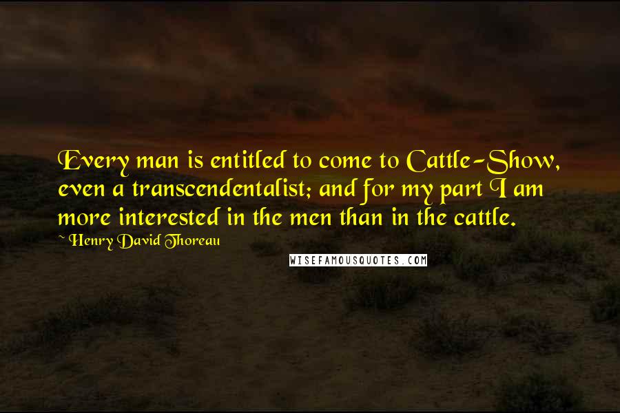 Henry David Thoreau Quotes: Every man is entitled to come to Cattle-Show, even a transcendentalist; and for my part I am more interested in the men than in the cattle.