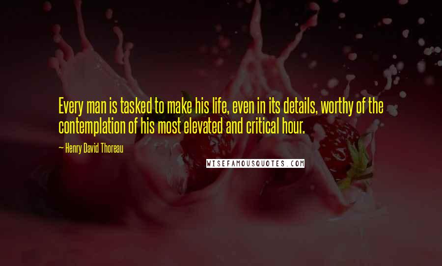 Henry David Thoreau Quotes: Every man is tasked to make his life, even in its details, worthy of the contemplation of his most elevated and critical hour.