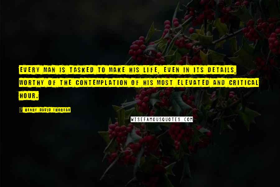 Henry David Thoreau Quotes: Every man is tasked to make his life, even in its details, worthy of the contemplation of his most elevated and critical hour.