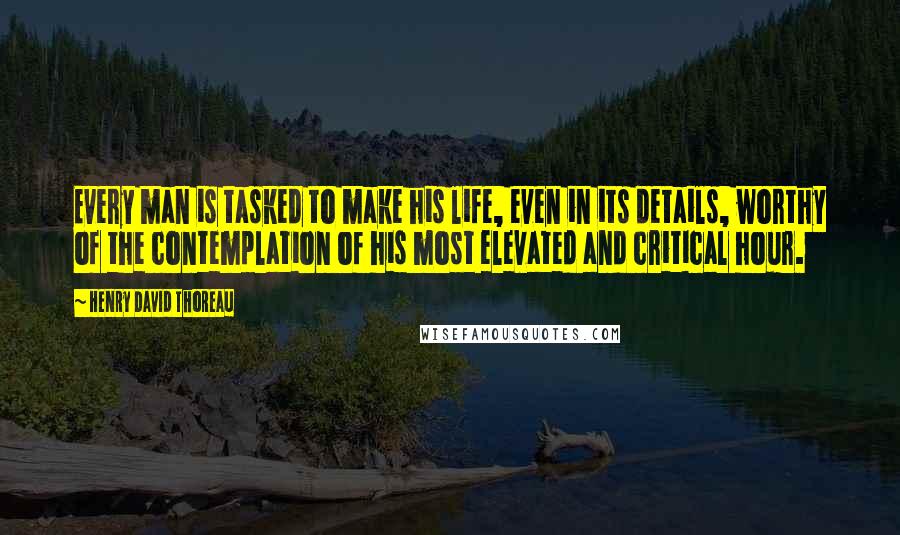 Henry David Thoreau Quotes: Every man is tasked to make his life, even in its details, worthy of the contemplation of his most elevated and critical hour.
