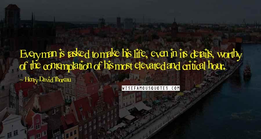 Henry David Thoreau Quotes: Every man is tasked to make his life, even in its details, worthy of the contemplation of his most elevated and critical hour.