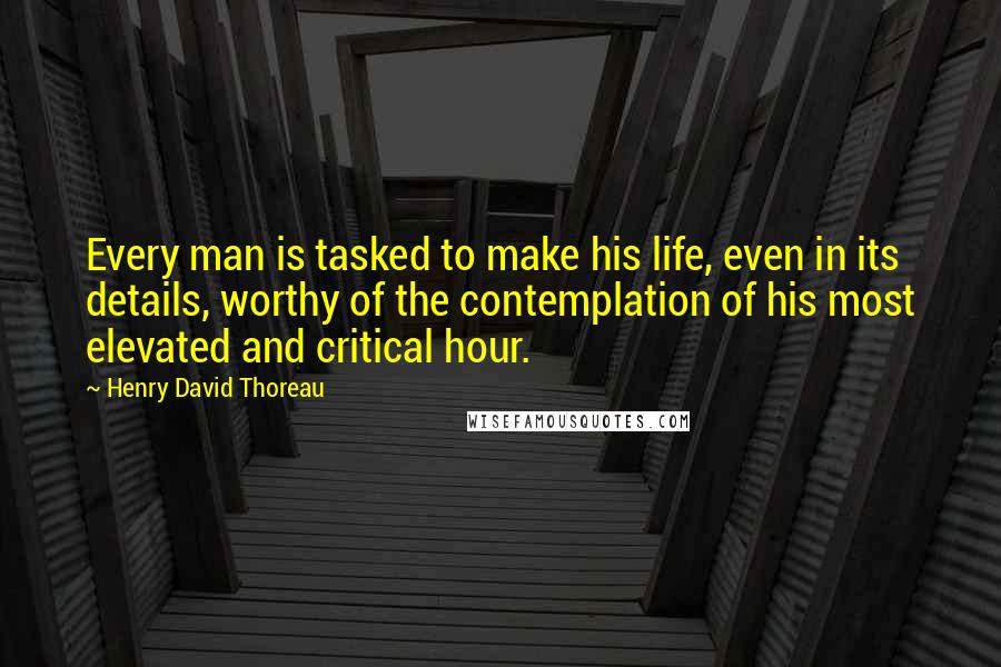 Henry David Thoreau Quotes: Every man is tasked to make his life, even in its details, worthy of the contemplation of his most elevated and critical hour.