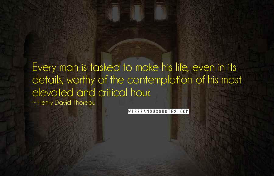 Henry David Thoreau Quotes: Every man is tasked to make his life, even in its details, worthy of the contemplation of his most elevated and critical hour.