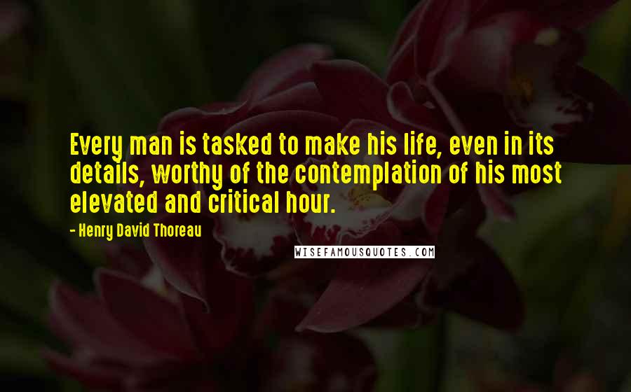 Henry David Thoreau Quotes: Every man is tasked to make his life, even in its details, worthy of the contemplation of his most elevated and critical hour.