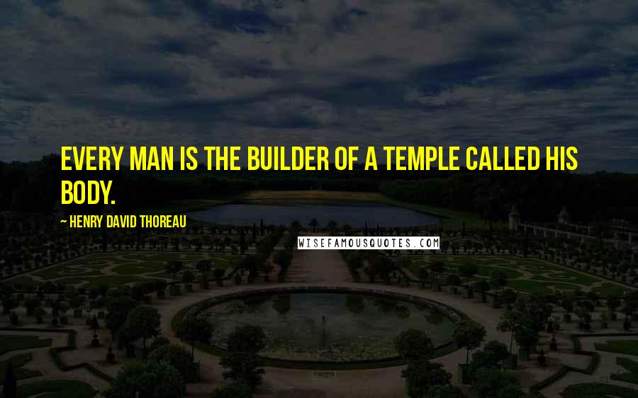 Henry David Thoreau Quotes: Every man is the builder of a temple called his body.