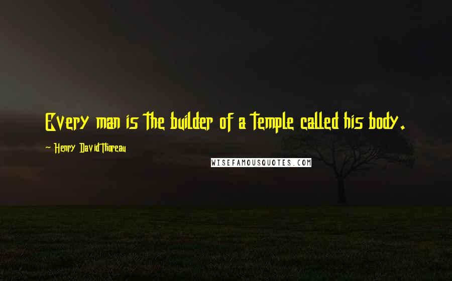 Henry David Thoreau Quotes: Every man is the builder of a temple called his body.