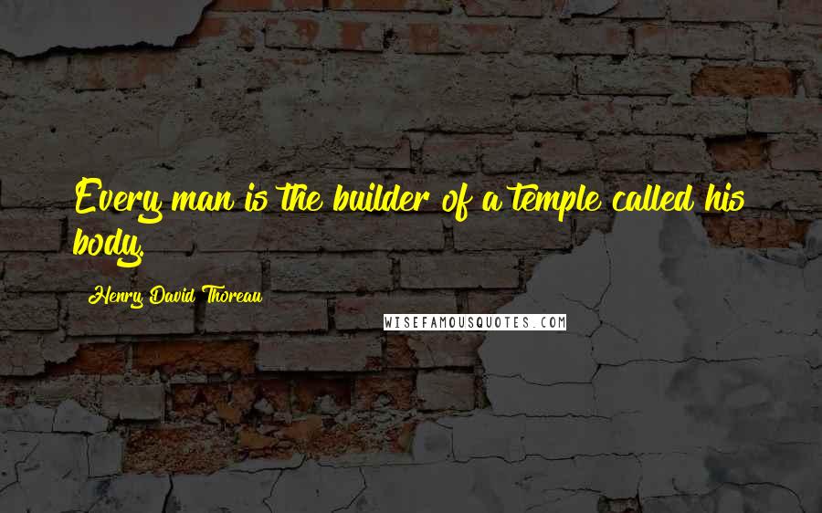 Henry David Thoreau Quotes: Every man is the builder of a temple called his body.