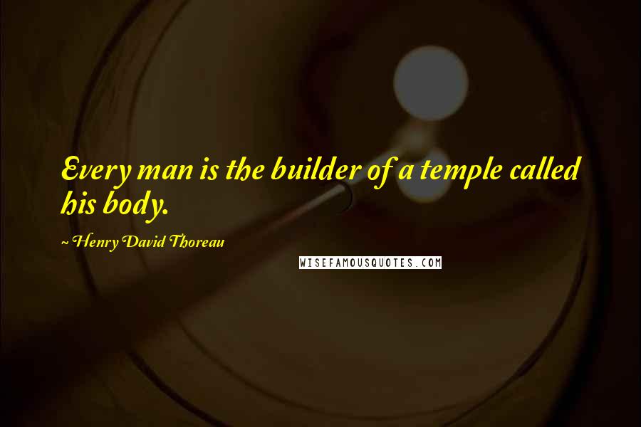 Henry David Thoreau Quotes: Every man is the builder of a temple called his body.