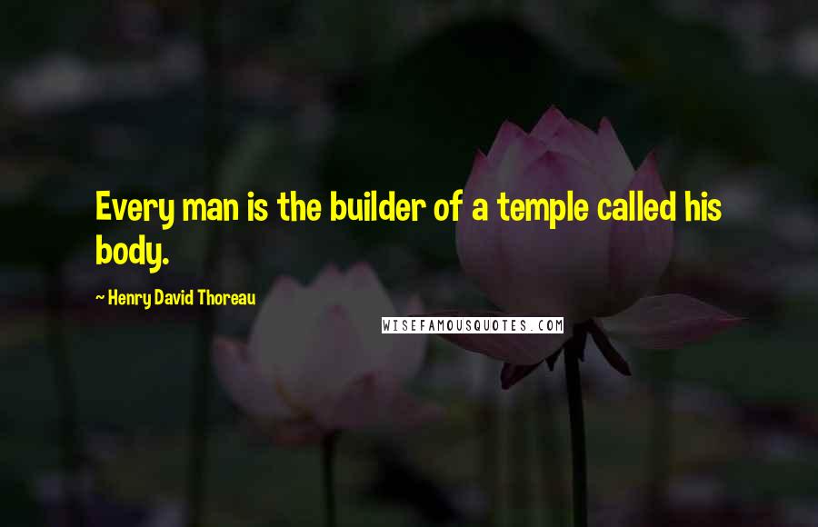 Henry David Thoreau Quotes: Every man is the builder of a temple called his body.