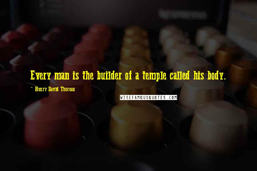 Henry David Thoreau Quotes: Every man is the builder of a temple called his body.