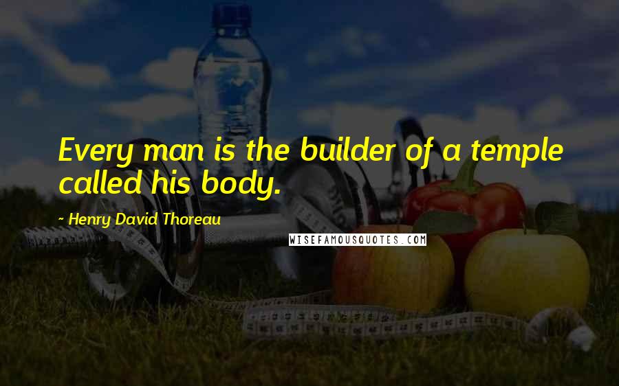 Henry David Thoreau Quotes: Every man is the builder of a temple called his body.