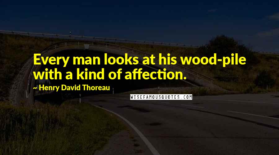 Henry David Thoreau Quotes: Every man looks at his wood-pile with a kind of affection.