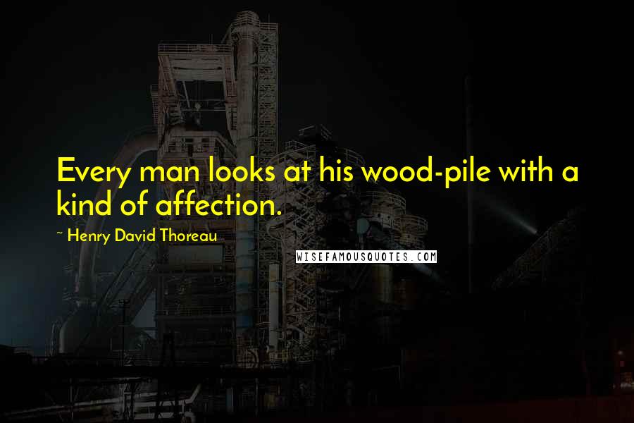 Henry David Thoreau Quotes: Every man looks at his wood-pile with a kind of affection.