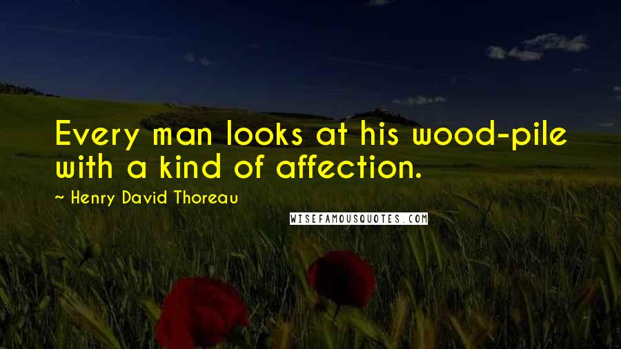 Henry David Thoreau Quotes: Every man looks at his wood-pile with a kind of affection.