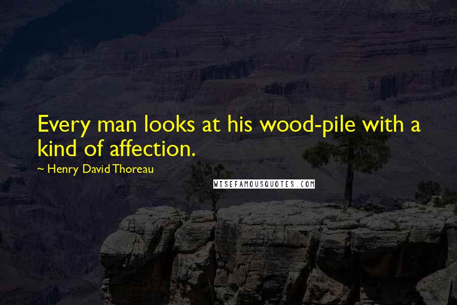 Henry David Thoreau Quotes: Every man looks at his wood-pile with a kind of affection.