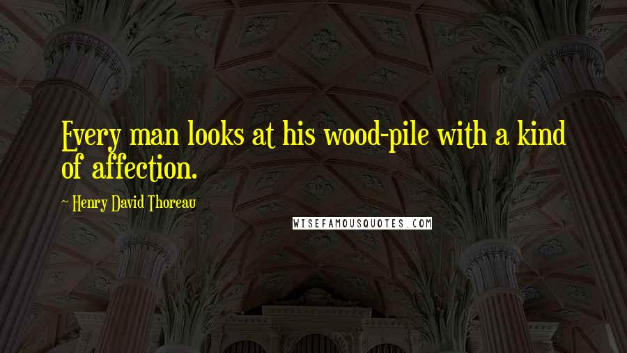 Henry David Thoreau Quotes: Every man looks at his wood-pile with a kind of affection.