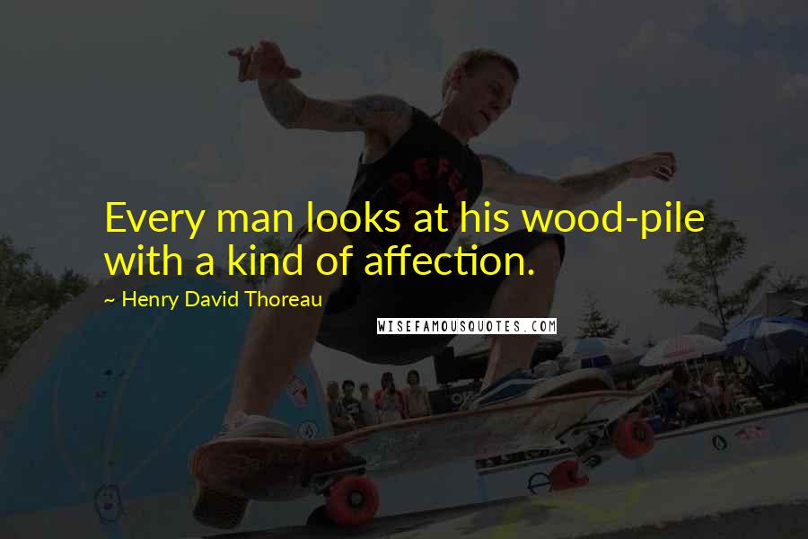 Henry David Thoreau Quotes: Every man looks at his wood-pile with a kind of affection.