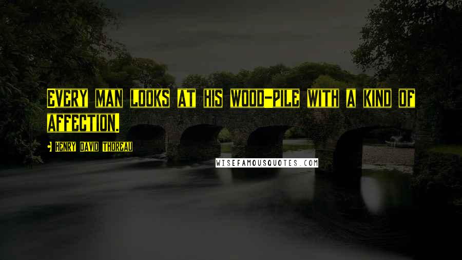 Henry David Thoreau Quotes: Every man looks at his wood-pile with a kind of affection.