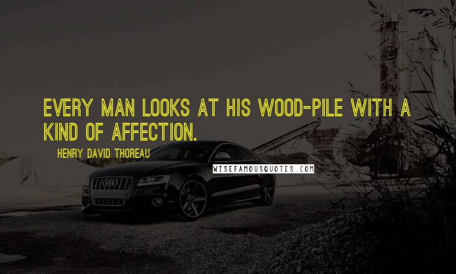 Henry David Thoreau Quotes: Every man looks at his wood-pile with a kind of affection.