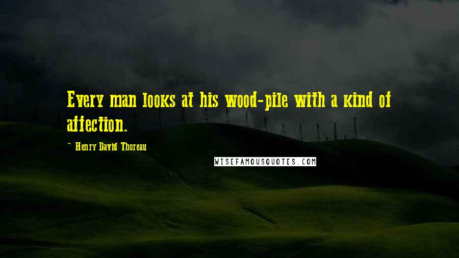 Henry David Thoreau Quotes: Every man looks at his wood-pile with a kind of affection.