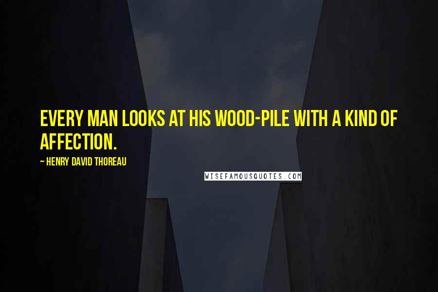 Henry David Thoreau Quotes: Every man looks at his wood-pile with a kind of affection.