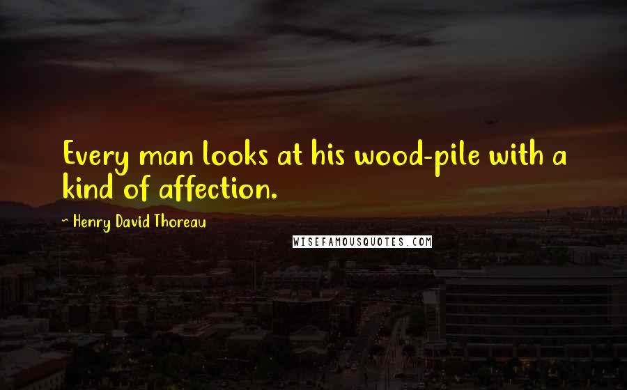 Henry David Thoreau Quotes: Every man looks at his wood-pile with a kind of affection.