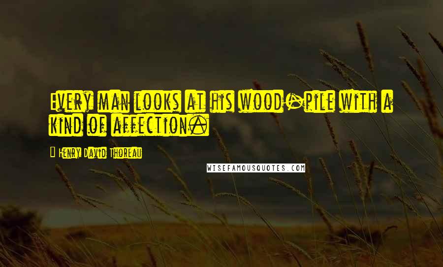 Henry David Thoreau Quotes: Every man looks at his wood-pile with a kind of affection.